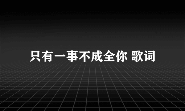 只有一事不成全你 歌词