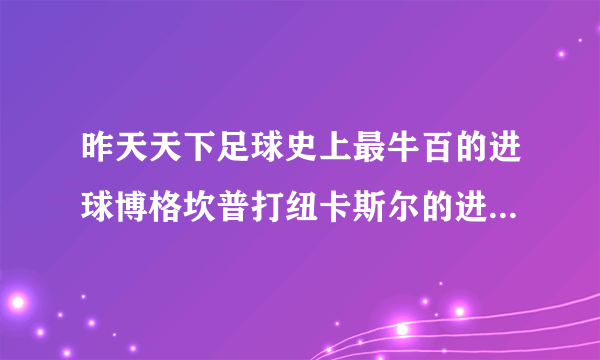 昨天天下足球史上最牛百的进球博格坎普打纽卡斯尔的进球竟然只排在21位?那球至少进前十啊!