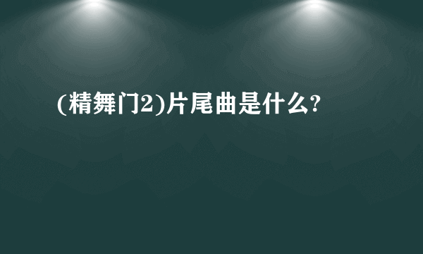 (精舞门2)片尾曲是什么?