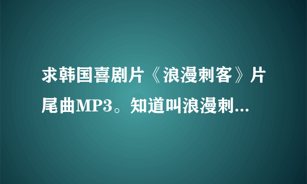 求韩国喜剧片《浪漫刺客》片尾曲MP3。知道叫浪漫刺客，酷狗什么都找不到。麻烦发我邮箱哈363840842@qq.com