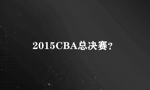 2015CBA总决赛？