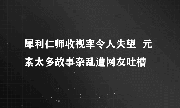 犀利仁师收视率令人失望  元素太多故事杂乱遭网友吐槽