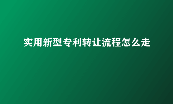 实用新型专利转让流程怎么走