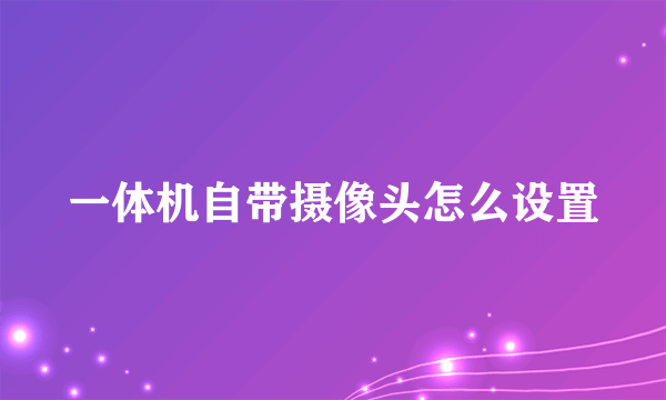 一体机自带摄像头怎么设置