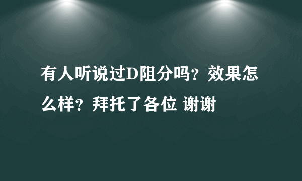 有人听说过D阻分吗？效果怎么样？拜托了各位 谢谢