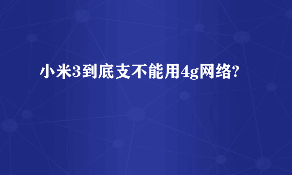 小米3到底支不能用4g网络?