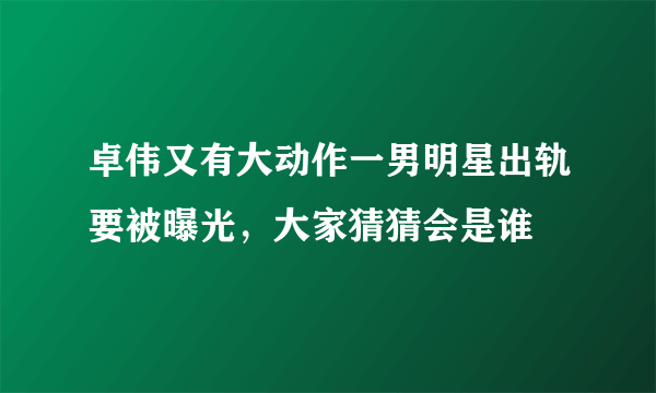 卓伟又有大动作一男明星出轨要被曝光，大家猜猜会是谁