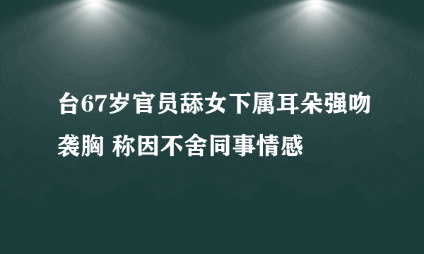 台67岁官员舔女下属耳朵强吻袭胸 称因不舍同事情感