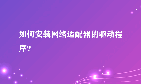 如何安装网络适配器的驱动程序？