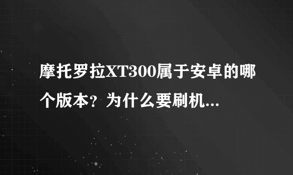 摩托罗拉XT300属于安卓的哪个版本？为什么要刷机，刷机有什么用