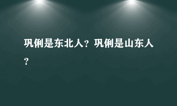 巩俐是东北人？巩俐是山东人？