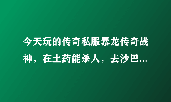 今天玩的传奇私服暴龙传奇战神，在土药能杀人，去沙巴克就不行了，为什么？