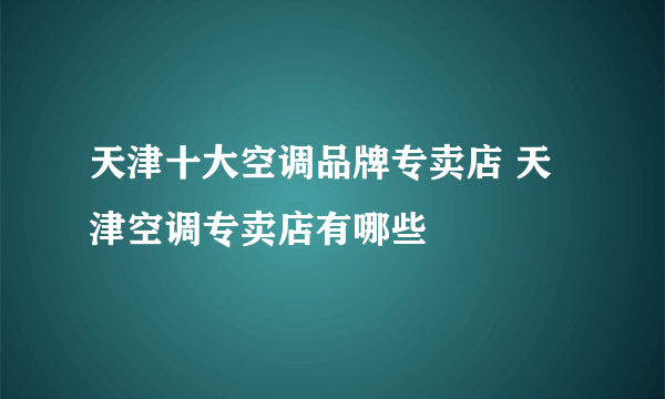 天津十大空调品牌专卖店 天津空调专卖店有哪些