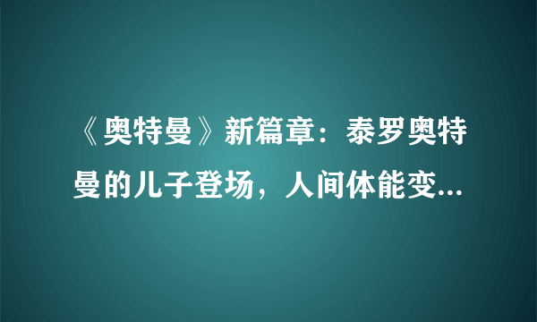 《奥特曼》新篇章：泰罗奥特曼的儿子登场，人间体能变3个奥特曼！