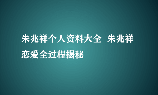 朱兆祥个人资料大全  朱兆祥恋爱全过程揭秘