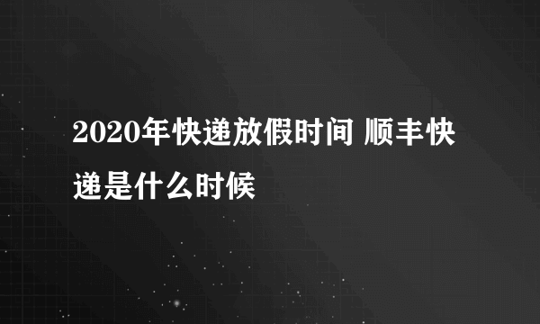 2020年快递放假时间 顺丰快递是什么时候