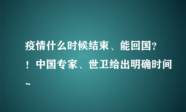 疫情什么时候结束、能回国？！中国专家、世卫给出明确时间~