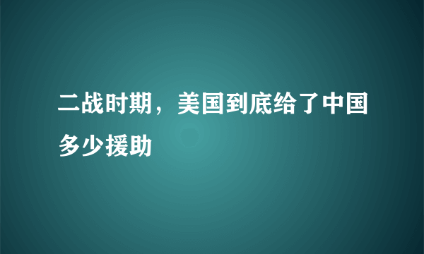 二战时期，美国到底给了中国多少援助