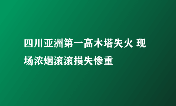 四川亚洲第一高木塔失火 现场浓烟滚滚损失惨重