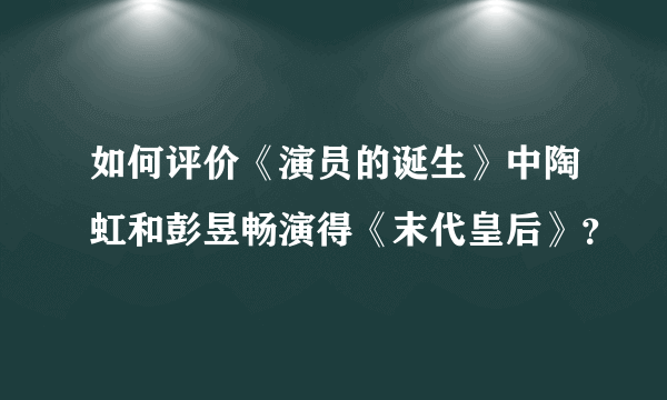 如何评价《演员的诞生》中陶虹和彭昱畅演得《末代皇后》？