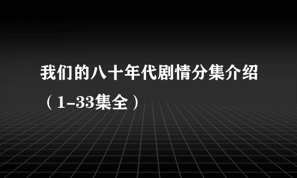 我们的八十年代剧情分集介绍（1-33集全）