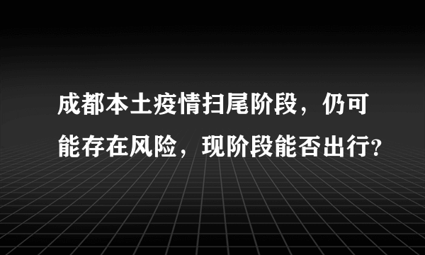 成都本土疫情扫尾阶段，仍可能存在风险，现阶段能否出行？