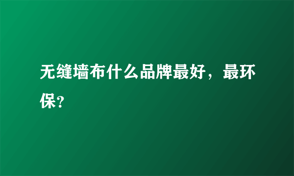 无缝墙布什么品牌最好，最环保？