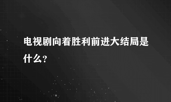 电视剧向着胜利前进大结局是什么？