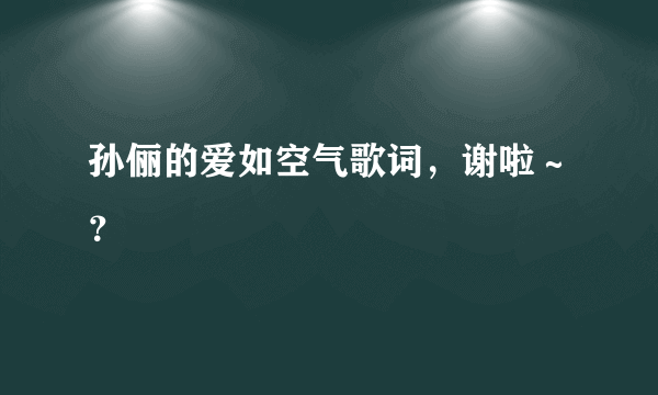 孙俪的爱如空气歌词，谢啦～？