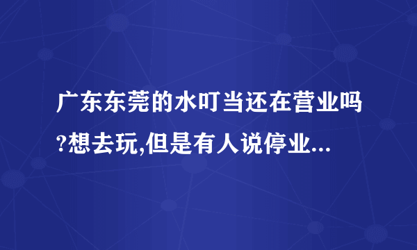 广东东莞的水叮当还在营业吗?想去玩,但是有人说停业了,东莞还有别的水上乐园吗?