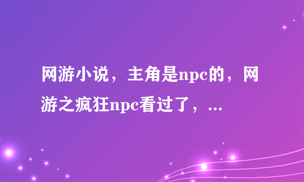 网游小说，主角是npc的，网游之疯狂npc看过了，就不要说了