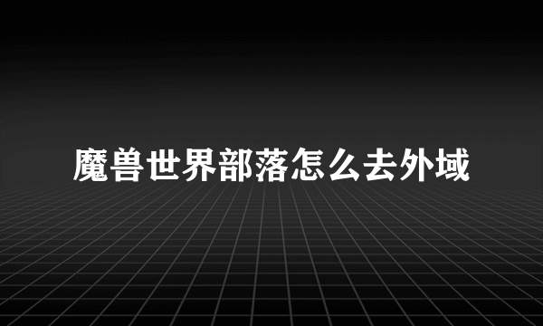 魔兽世界部落怎么去外域