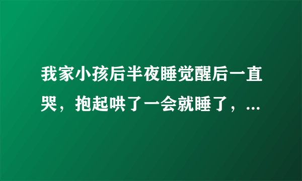 我家小孩后半夜睡觉醒后一直哭，抱起哄了一会就睡了，放下就哭是为什么