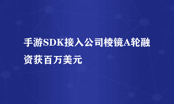 手游SDK接入公司棱镜A轮融资获百万美元