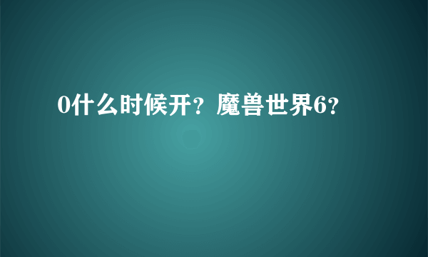 0什么时候开？魔兽世界6？