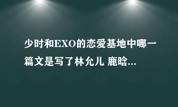 少时和EXO的恋爱基地中哪一篇文是写了林允儿 鹿晗 吴亦凡 吴世勋 边伯贤和朴灿烈的 被改编成了橙