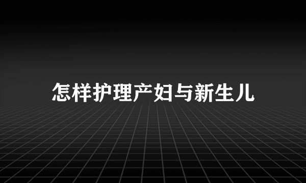 怎样护理产妇与新生儿