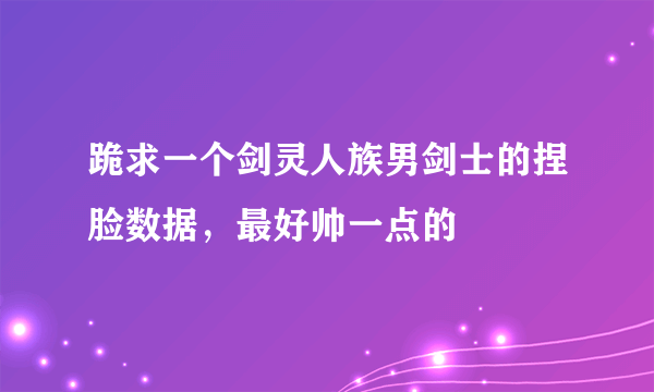 跪求一个剑灵人族男剑士的捏脸数据，最好帅一点的