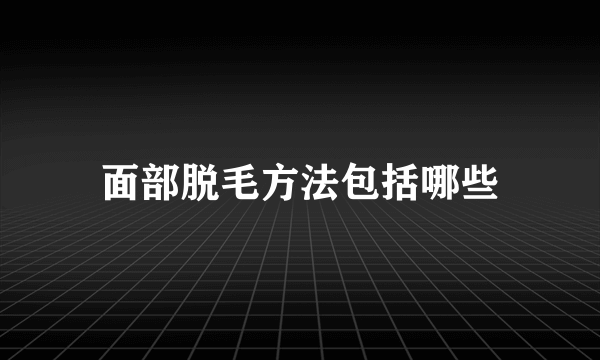 面部脱毛方法包括哪些