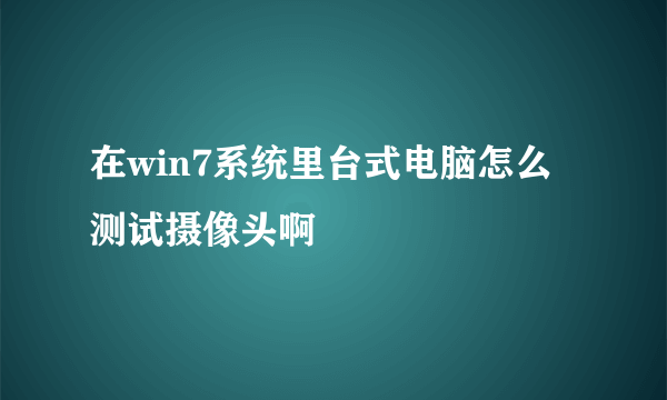 在win7系统里台式电脑怎么测试摄像头啊