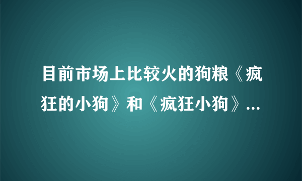 目前市场上比较火的狗粮《疯狂的小狗》和《疯狂小狗》有什么区别？