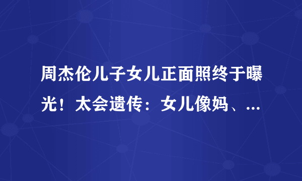 周杰伦儿子女儿正面照终于曝光！太会遗传：女儿像妈、儿子像爸