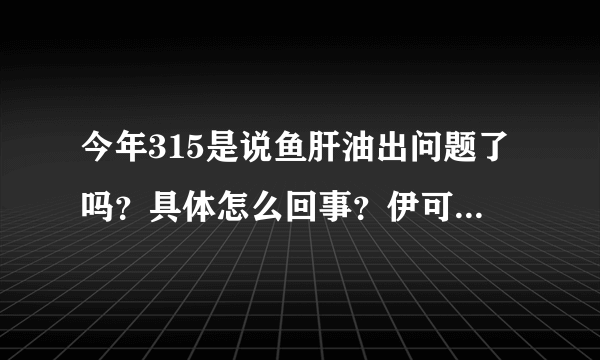 今年315是说鱼肝油出问题了吗？具体怎么回事？伊可新宝妈们还敢给宝宝吃吗？