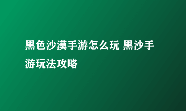 黑色沙漠手游怎么玩 黑沙手游玩法攻略