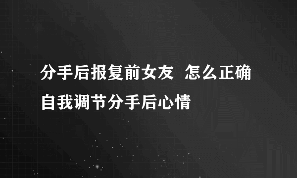 分手后报复前女友  怎么正确自我调节分手后心情