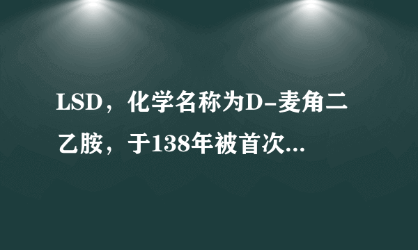 LSD，化学名称为D-麦角二乙胺，于138年被首次合成，是一种强效（） 。