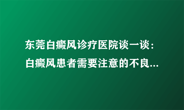 东莞白癜风诊疗医院谈一谈：白癜风患者需要注意的不良行为有哪些?