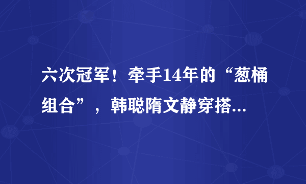 六次冠军！牵手14年的“葱桶组合”，韩聪隋文静穿搭原来这么时尚