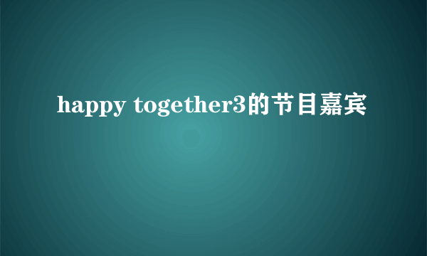 happy together3的节目嘉宾