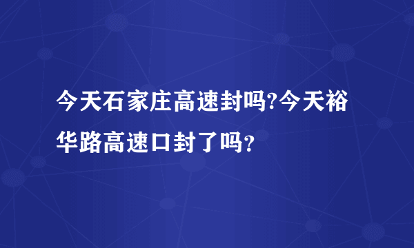 今天石家庄高速封吗?今天裕华路高速口封了吗？